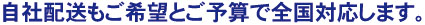 自社配送もご希望とご予算で全国対応します。